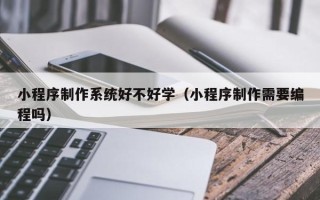 磐石小程序制作系统好不好学（小程序制作需要编程吗）