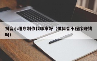 磐石抖音小程序制作找哪家好（做抖音小程序赚钱吗）