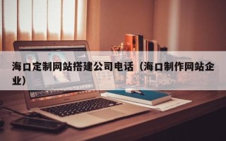 磐石海口定制网站搭建公司电话（海口制作网站企业）