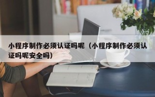 磐石小程序制作必须认证吗呢（小程序制作必须认证吗呢安全吗）
