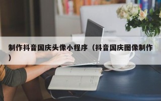 磐石制作抖音国庆头像小程序（抖音国庆图像制作）