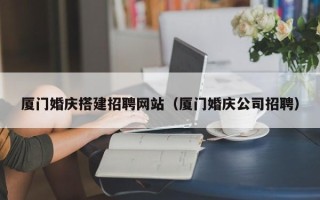 磐石厦门婚庆搭建招聘网站（厦门婚庆公司招聘）